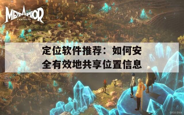 定位软件推荐：如何安全有效地共享位置信息