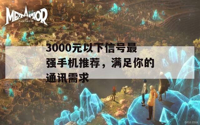 3000元以下信号最强手机推荐，满足你的通讯需求