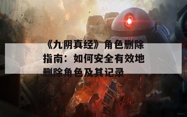 《九阴真经》角色删除指南：如何安全有效地删除角色及其记录