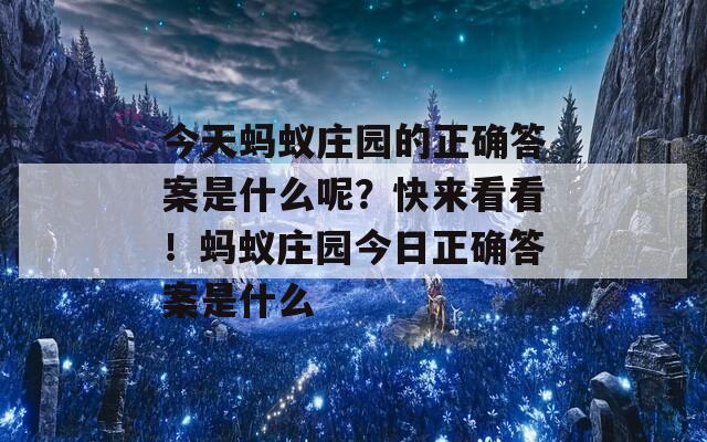 今天蚂蚁庄园的正确答案是什么呢？快来看看！蚂蚁庄园今日正确答案是什么