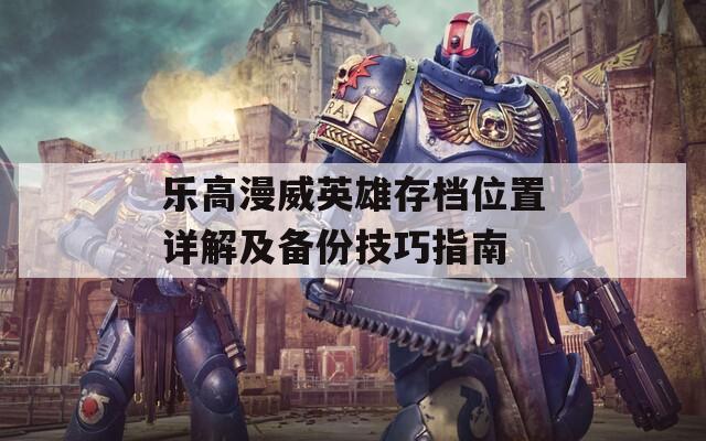 乐高漫威英雄存档位置详解及备份技巧指南