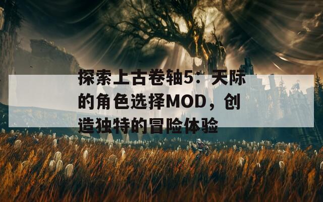 探索上古卷轴5：天际的角色选择MOD，创造独特的冒险体验