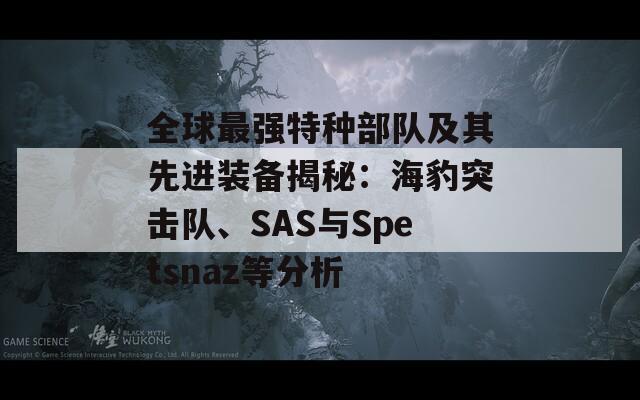 全球最强特种部队及其先进装备揭秘：海豹突击队、SAS与Spetsnaz等分析