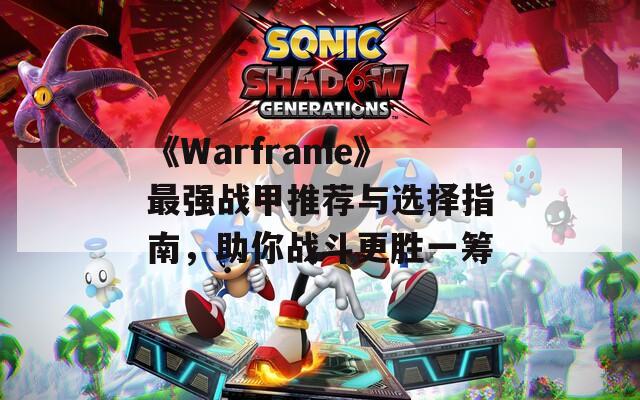 《Warframe》最强战甲推荐与选择指南，助你战斗更胜一筹