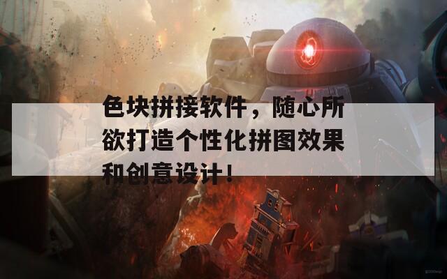 色块拼接软件，随心所欲打造个性化拼图效果和创意设计！