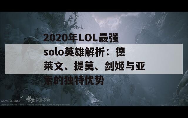 2020年LOL最强solo英雄解析：德莱文、提莫、剑姬与亚索的独特优势