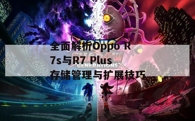 全面解析Oppo R7s与R7 Plus存储管理与扩展技巧