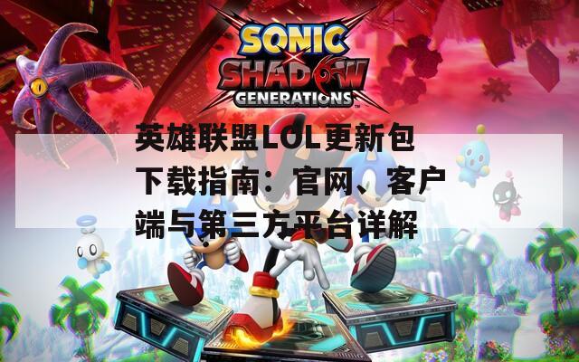 英雄联盟LOL更新包下载指南：官网、客户端与第三方平台详解