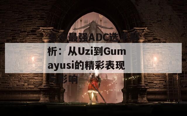 当今最强ADC选手解析：从Uzi到Gumayusi的精彩表现与影响