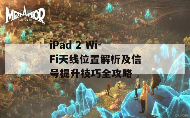 iPad 2 Wi-Fi天线位置解析及信号提升技巧全攻略