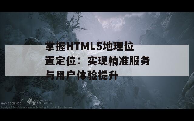 掌握HTML5地理位置定位：实现精准服务与用户体验提升