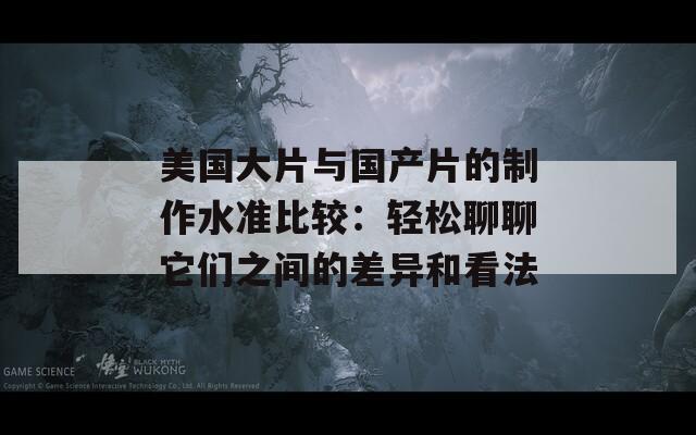 美国大片与国产片的制作水准比较：轻松聊聊它们之间的差异和看法