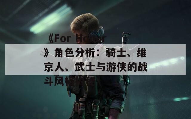 《For Honor》角色分析：骑士、维京人、武士与游侠的战斗风格揭秘