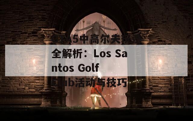 GTA5中高尔夫玩法全解析：Los Santos Golf Club活动与技巧