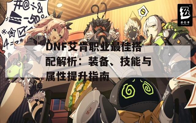 DNF艾肯职业最佳搭配解析：装备、技能与属性提升指南