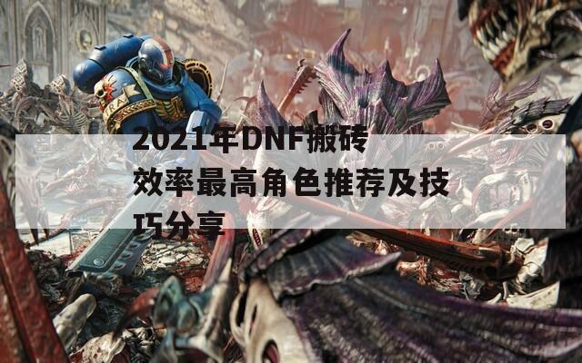 2021年DNF搬砖效率最高角色推荐及技巧分享