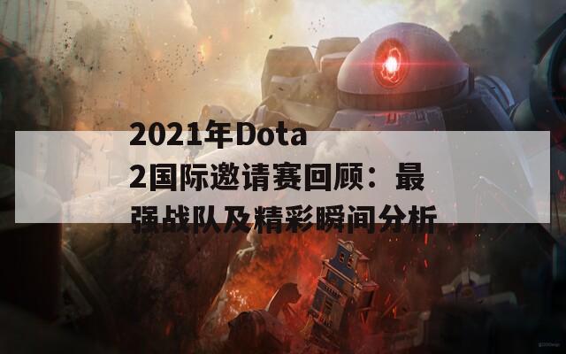 2021年Dota 2国际邀请赛回顾：最强战队及精彩瞬间分析