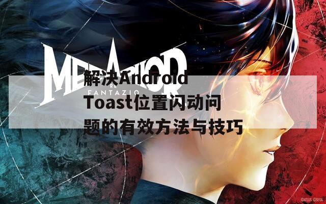 解决Android Toast位置闪动问题的有效方法与技巧