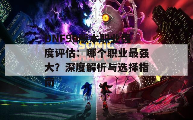 DNF90版本职业强度评估：哪个职业最强大？深度解析与选择指南