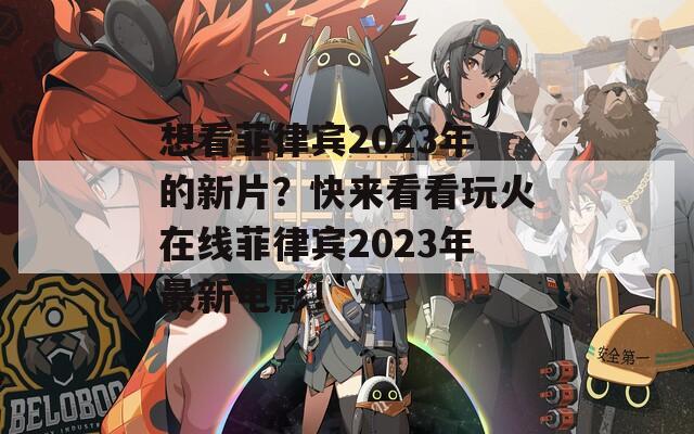 想看菲律宾2023年的新片？快来看看玩火在线菲律宾2023年最新电影！