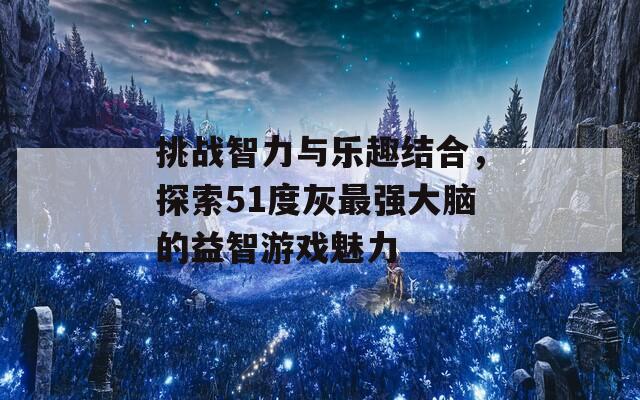 挑战智力与乐趣结合，探索51度灰最强大脑的益智游戏魅力