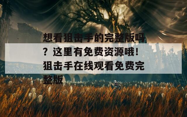 想看狙击手的完整版吗？这里有免费资源哦！狙击手在线观看免费完整版