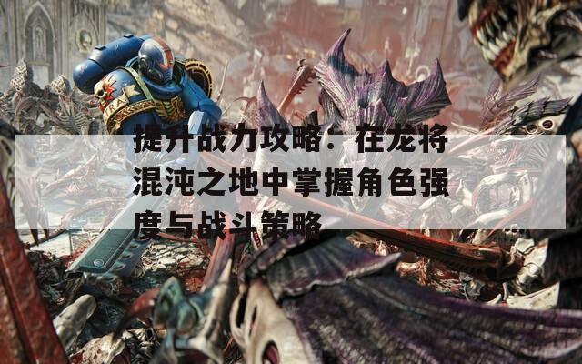 提升战力攻略：在龙将混沌之地中掌握角色强度与战斗策略