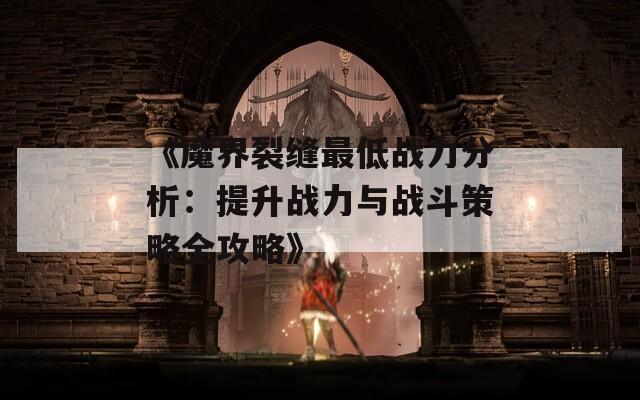 《魔界裂缝最低战力分析：提升战力与战斗策略全攻略》