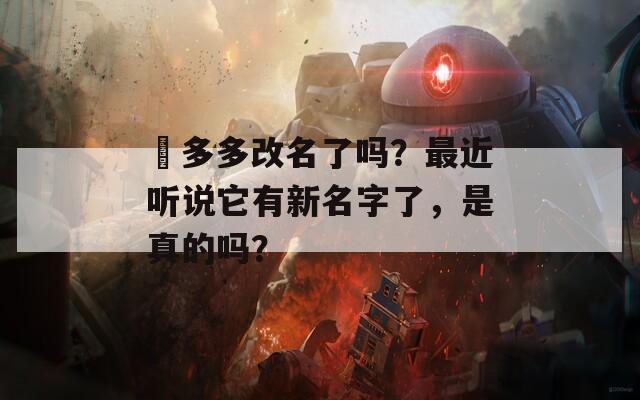 氺多多改名了吗？最近听说它有新名字了，是真的吗？