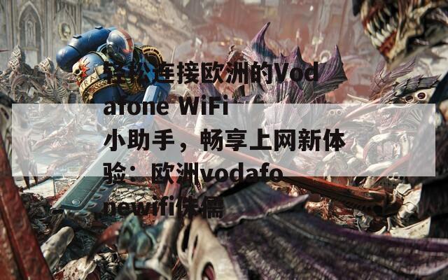 轻松连接欧洲的Vodafone WiFi小助手，畅享上网新体验：欧洲vodafonewifi侏儒