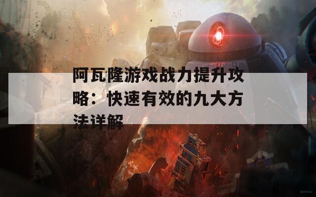 阿瓦隆游戏战力提升攻略：快速有效的九大方法详解