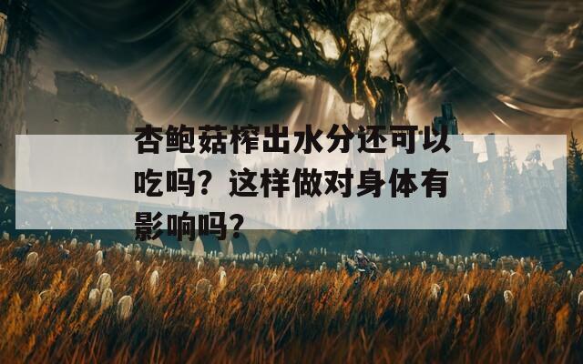 杏鲍菇榨出水分还可以吃吗？这样做对身体有影响吗？