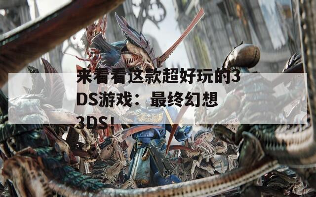 来看看这款超好玩的3DS游戏：最终幻想 3DS！