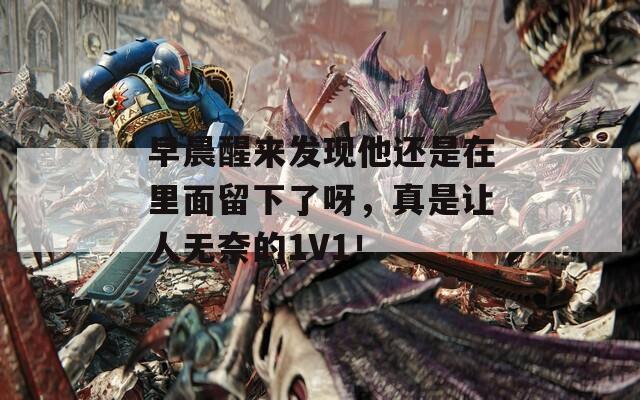 早晨醒来发现他还是在里面留下了呀，真是让人无奈的1V1！