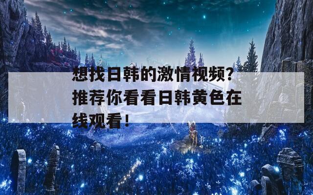 想找日韩的激情视频？推荐你看看日韩黄色在线观看！