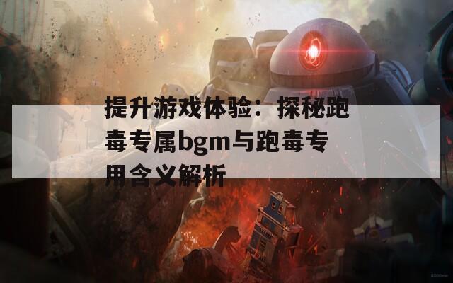 提升游戏体验：探秘跑毒专属bgm与跑毒专用含义解析