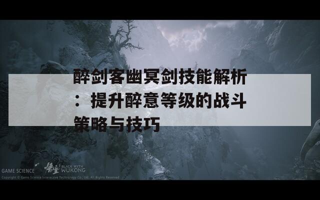 醉剑客幽冥剑技能解析：提升醉意等级的战斗策略与技巧