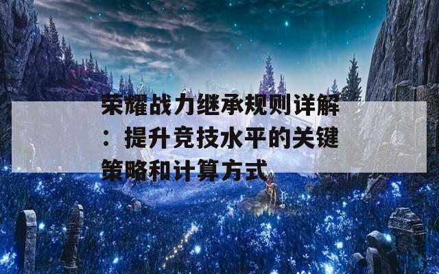 荣耀战力继承规则详解：提升竞技水平的关键策略和计算方式