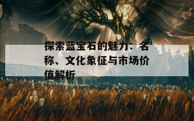 探索蓝宝石的魅力：名称、文化象征与市场价值解析