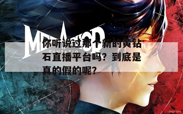 你听说过那个新的黄钻石直播平台吗？到底是真的假的呢？