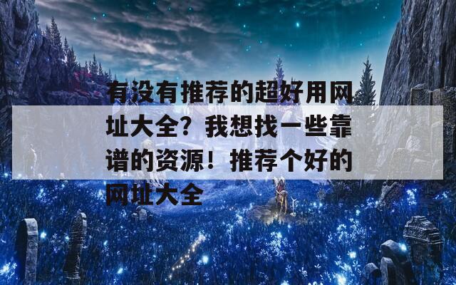 有没有推荐的超好用网址大全？我想找一些靠谱的资源！推荐个好的网址大全