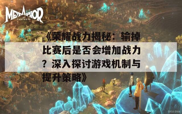 《荣耀战力揭秘：输掉比赛后是否会增加战力？深入探讨游戏机制与提升策略》