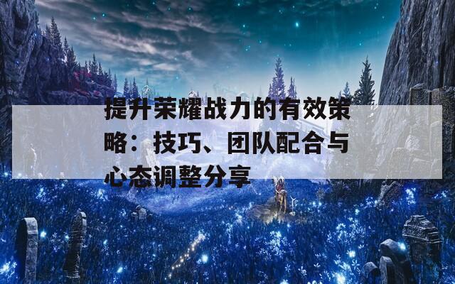 提升荣耀战力的有效策略：技巧、团队配合与心态调整分享