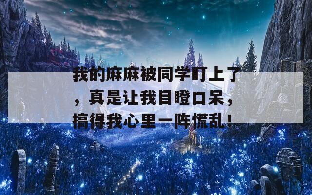 我的麻麻被同学盯上了，真是让我目瞪口呆，搞得我心里一阵慌乱！