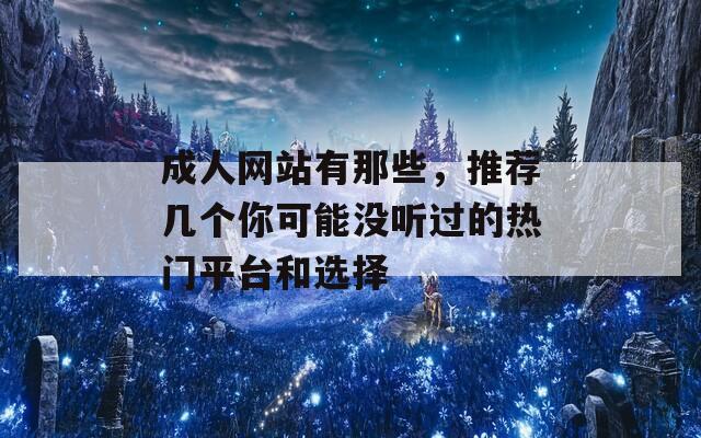 成人网站有那些，推荐几个你可能没听过的热门平台和选择