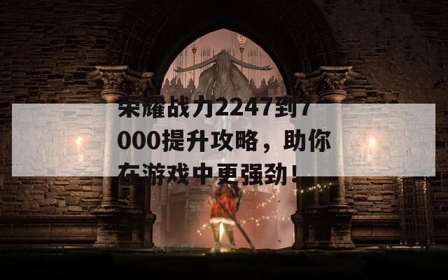 荣耀战力2247到7000提升攻略，助你在游戏中更强劲！