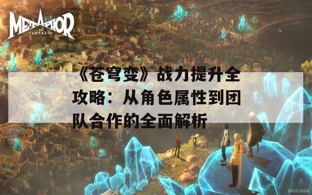 《苍穹变》战力提升全攻略：从角色属性到团队合作的全面解析