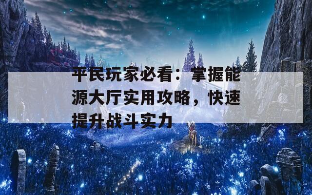 平民玩家必看：掌握能源大厅实用攻略，快速提升战斗实力