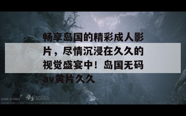 畅享岛国的精彩成人影片，尽情沉浸在久久的视觉盛宴中！岛国无码av黄片久久