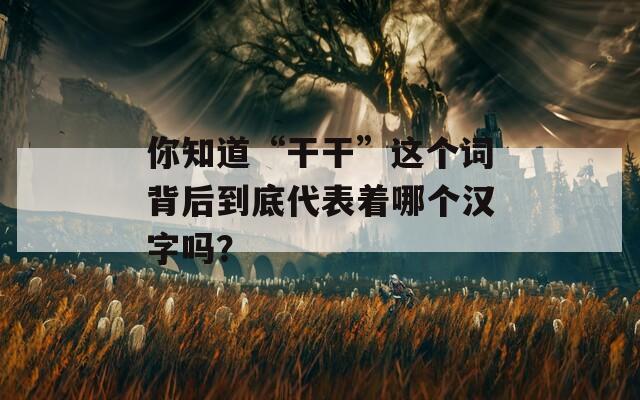 你知道“干干”这个词背后到底代表着哪个汉字吗？